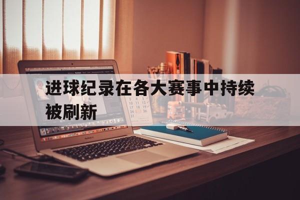 进球纪录在各大赛事中持续被刷新