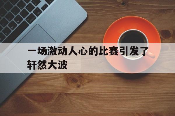 一场激动人心的比赛引发了轩然大波