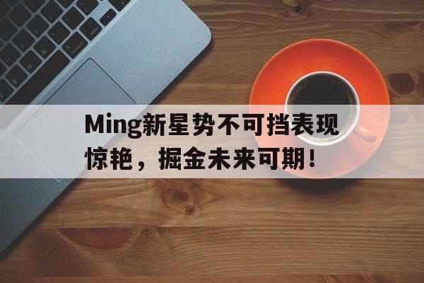 Ming新星势不可挡表现惊艳，掘金未来可期！的简单介绍